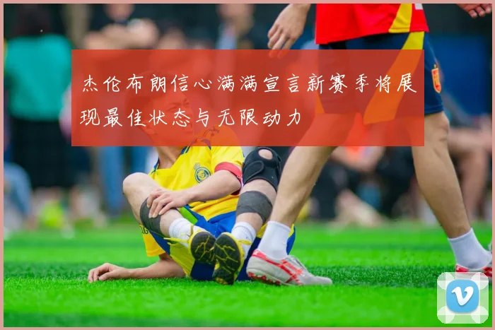 杰伦布朗信心满满宣言新赛季将展现最佳状态与无限动力