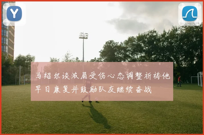 马绍尔谈浓眉受伤心态调整祈祷他早日康复并鼓励队友继续奋战