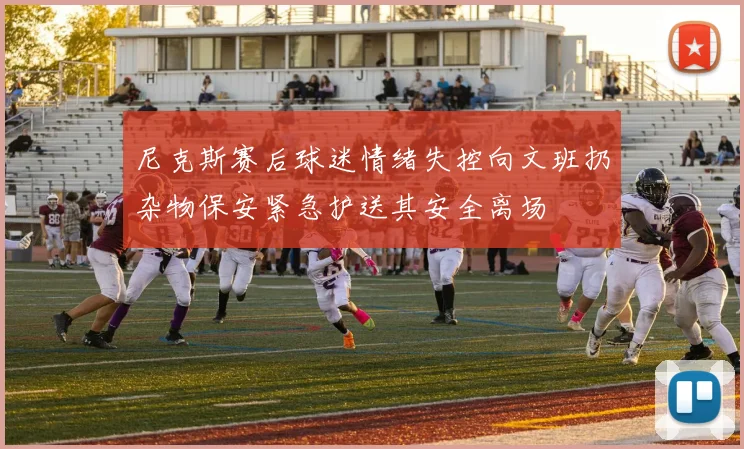 尼克斯赛后球迷情绪失控向文班扔杂物保安紧急护送其安全离场
