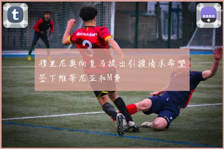 穆里尼奥向皇马提出引援请求希望签下维蒂尼亚和M费