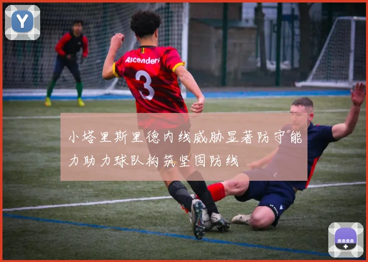 小塔里斯里德内线威胁显著防守能力助力球队构筑坚固防线