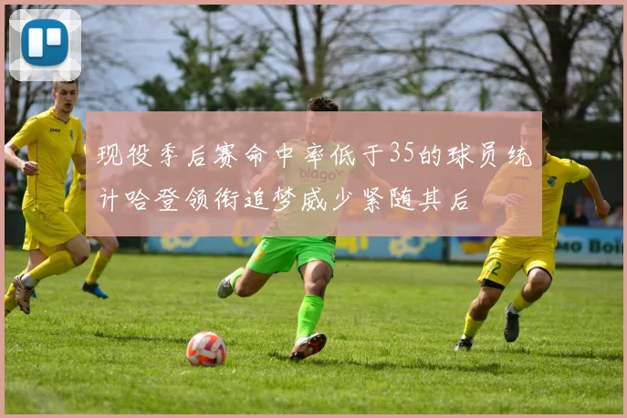 现役季后赛命中率低于35的球员统计哈登领衔追梦威少紧随其后