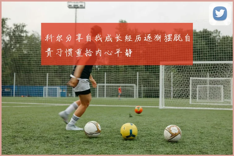 科尔分享自我成长经历逐渐摆脱自责习惯重拾内心平静