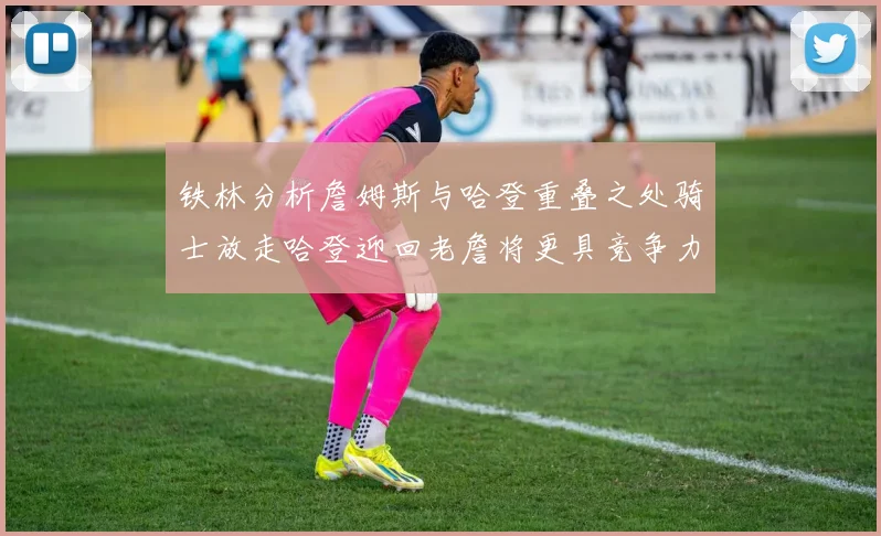 铁林分析詹姆斯与哈登重叠之处骑士放走哈登迎回老詹将更具竞争力
