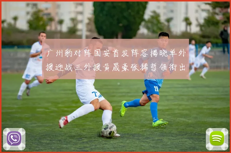 广州豹对阵国安首发阵容揭晓单外援迎战三外援黄晟豪张稀哲领衔出战