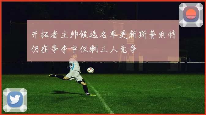 开拓者主帅候选名单更新斯普利特仍在争夺中仅剩三人竞争