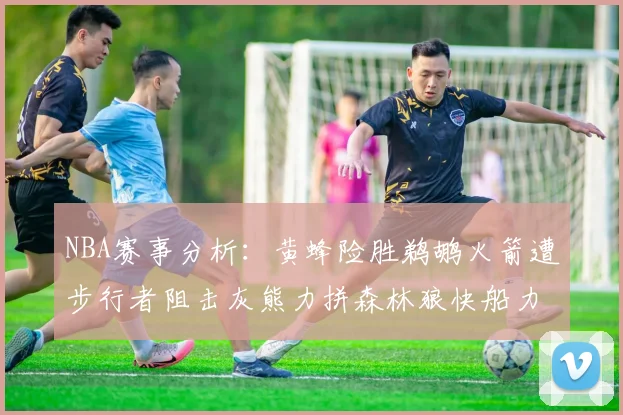 NBA赛事分析：黄蜂险胜鹈鹕火箭遭步行者阻击灰熊力拼森林狼快船力克76人