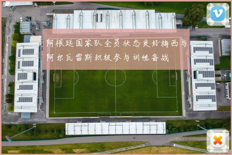 阿根廷国家队全员状态良好梅西与阿尔瓦雷斯积极参与训练备战