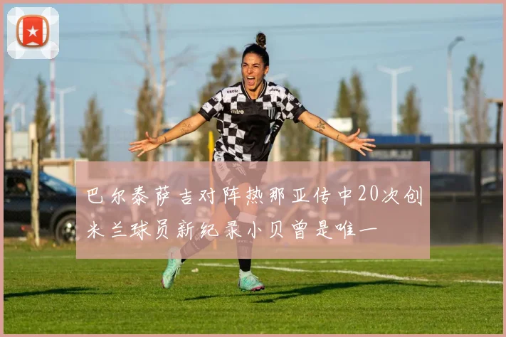 巴尔泰萨吉对阵热那亚传中20次创米兰球员新纪录小贝曾是唯一