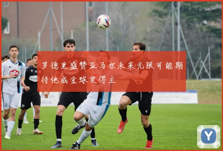 罗德里盛赞亚马尔未来无限可能期待他成金球奖得主