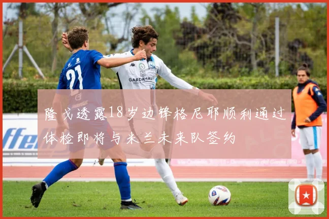 隆戈透露18岁边锋格尼耶顺利通过体检即将与米兰未来队签约