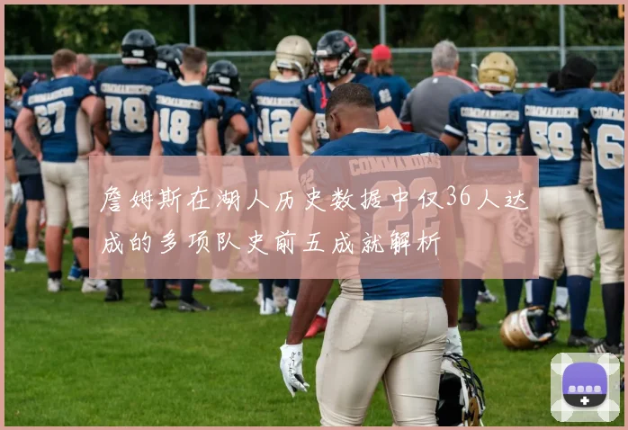 詹姆斯在湖人历史数据中仅36人达成的多项队史前五成就解析