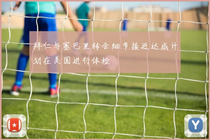 拜仁与塞巴里转会细节接近达成计划在美国进行体检