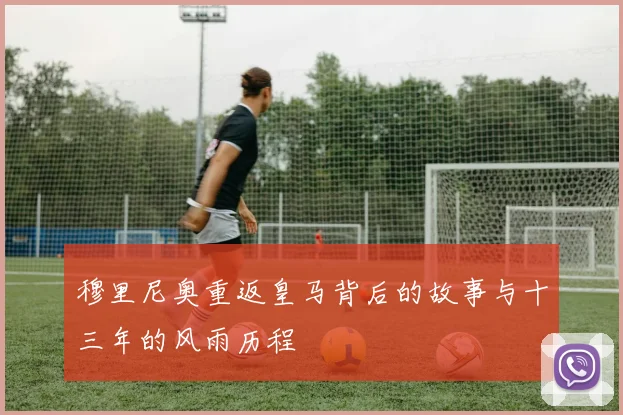 穆里尼奥重返皇马背后的故事与十三年的风雨历程