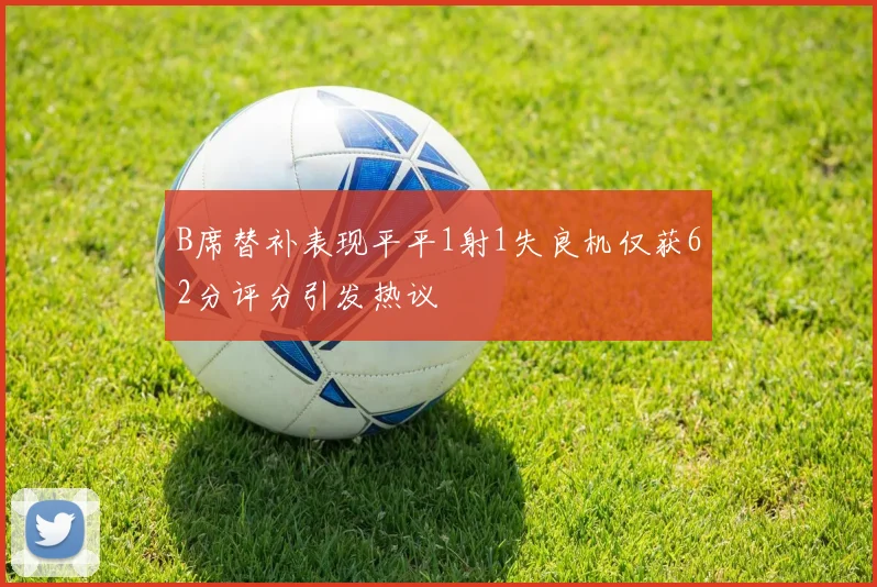 B席替补表现平平1射1失良机仅获62分评分引发热议