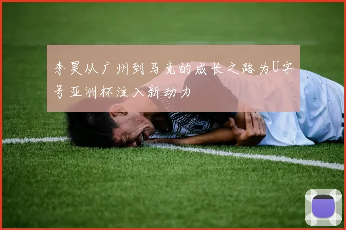 李昊从广州到马竞的成长之路为U字号亚洲杯注入新动力