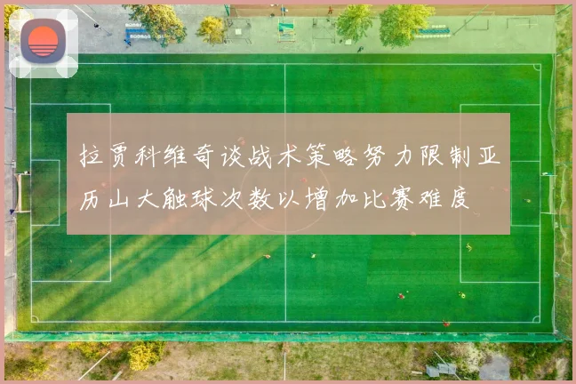 拉贾科维奇谈战术策略努力限制亚历山大触球次数以增加比赛难度