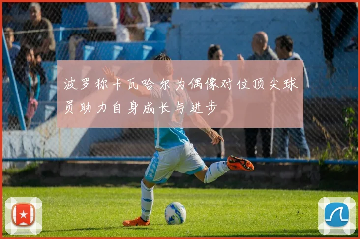 波罗称卡瓦哈尔为偶像对位顶尖球员助力自身成长与进步