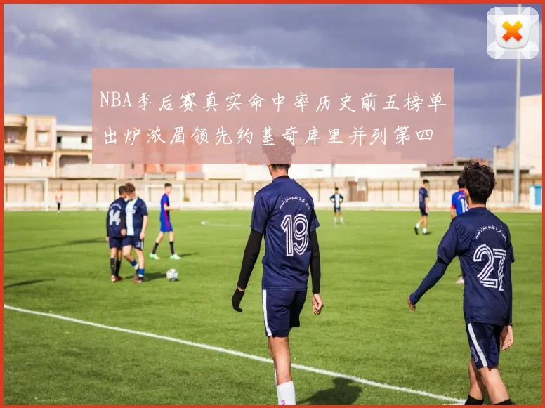 NBA季后赛真实命中率历史前五榜单出炉浓眉领先约基奇库里并列第四