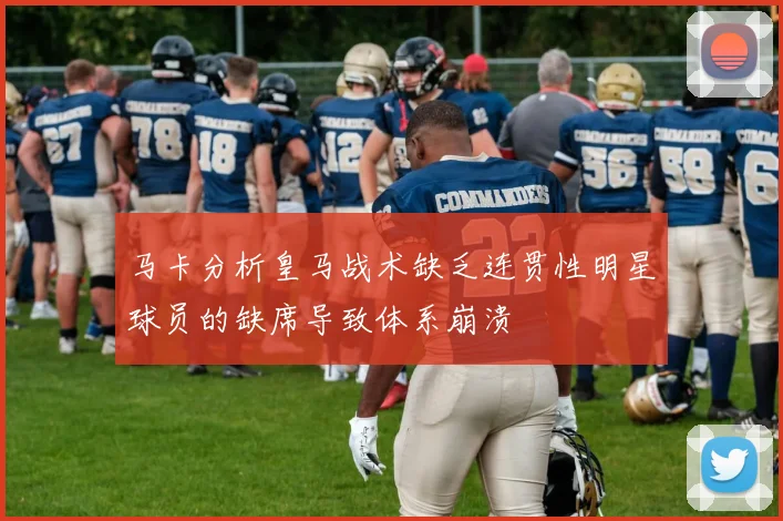 马卡分析皇马战术缺乏连贯性明星球员的缺席导致体系崩溃