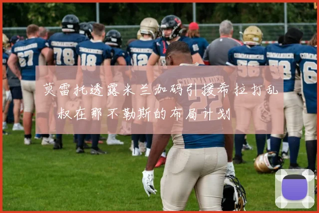 莫雷托透露米兰加码引援希拉打乱囧叔在那不勒斯的布局计划