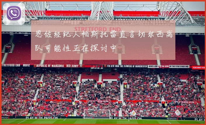 恩佐经纪人帕斯托雷直言切尔西离队可能性正在探讨中