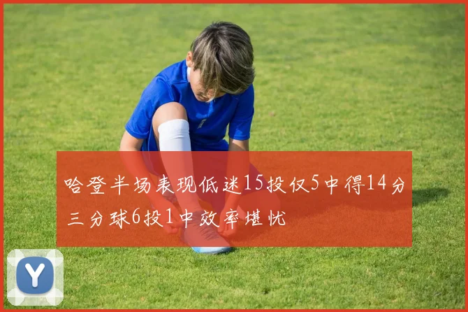 哈登半场表现低迷15投仅5中得14分三分球6投1中效率堪忧