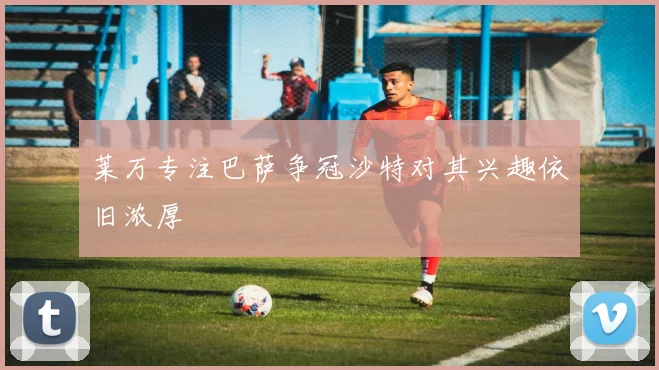 莱万专注巴萨争冠沙特对其兴趣依旧浓厚