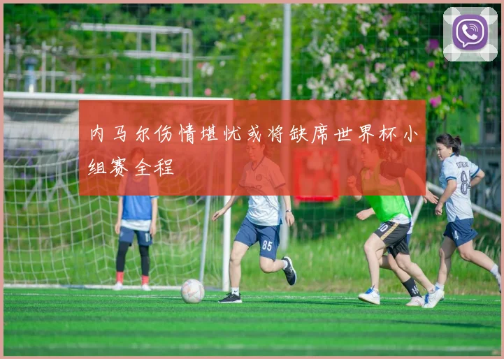 内马尔伤情堪忧或将缺席世界杯小组赛全程
