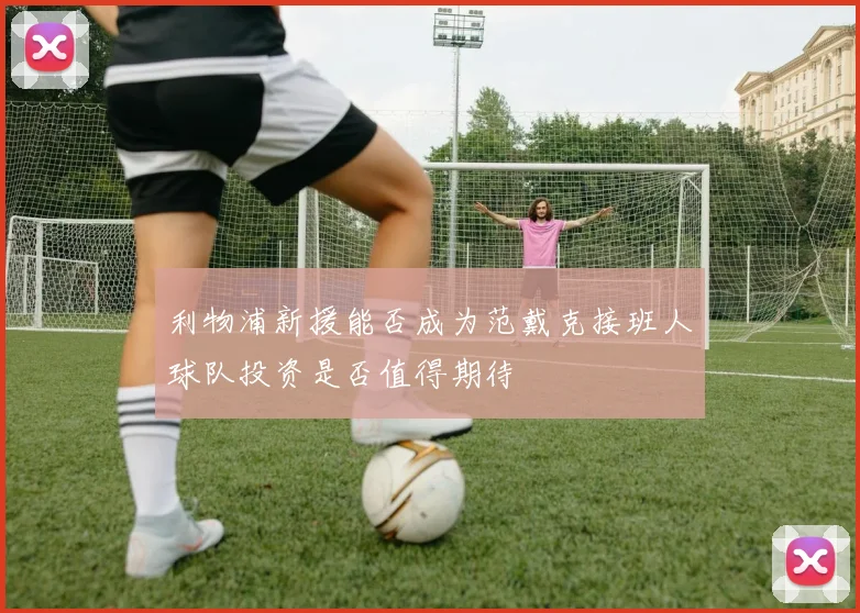 利物浦新援能否成为范戴克接班人球队投资是否值得期待