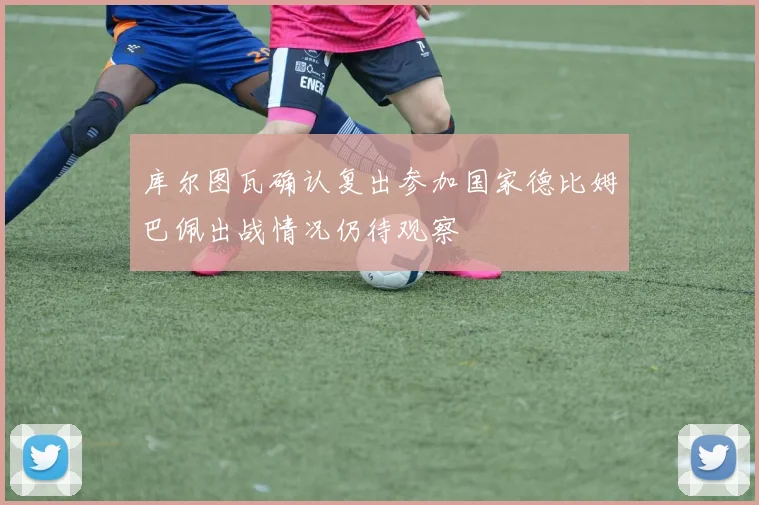 库尔图瓦确认复出参加国家德比姆巴佩出战情况仍待观察