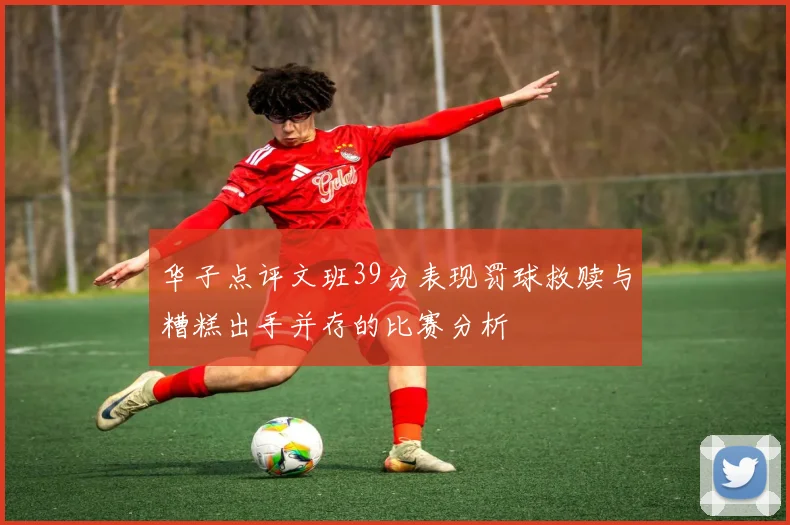 华子点评文班39分表现罚球救赎与糟糕出手并存的比赛分析