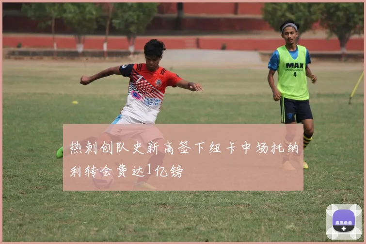 热刺创队史新高签下纽卡中场托纳利转会费达1亿镑
