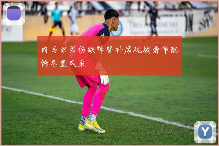 内马尔因伤缺阵替补席观战奢华配饰尽显风采