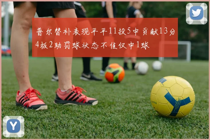 普尔替补表现平平11投5中贡献13分4板2助罚球状态不佳仅中1球