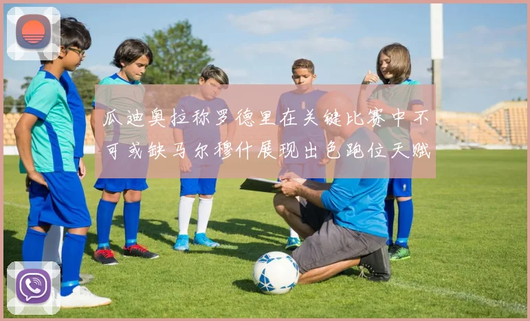 瓜迪奥拉称罗德里在关键比赛中不可或缺马尔穆什展现出色跑位天赋