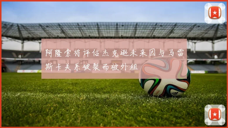 阿隆索将评估杰克逊未来因与马雷斯卡关系破裂而被外租