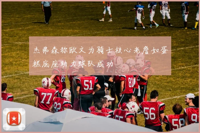 杰弗森称欧文为骑士核心老詹如蛋糕底座助力球队成功