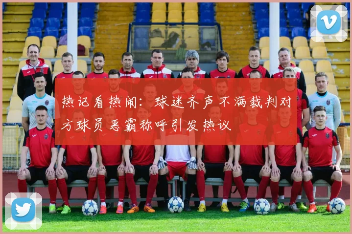 热记看热闹：球迷齐声不满裁判对方球员恶霸称呼引发热议