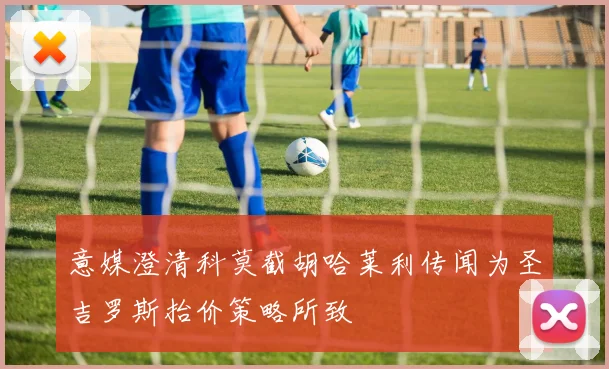 意媒澄清科莫截胡哈莱利传闻为圣吉罗斯抬价策略所致
