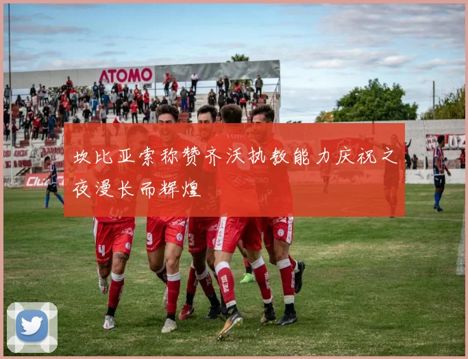 坎比亚索称赞齐沃执教能力庆祝之夜漫长而辉煌