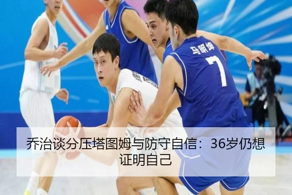乔治谈分压塔图姆与防守自信:36岁仍想证明自己